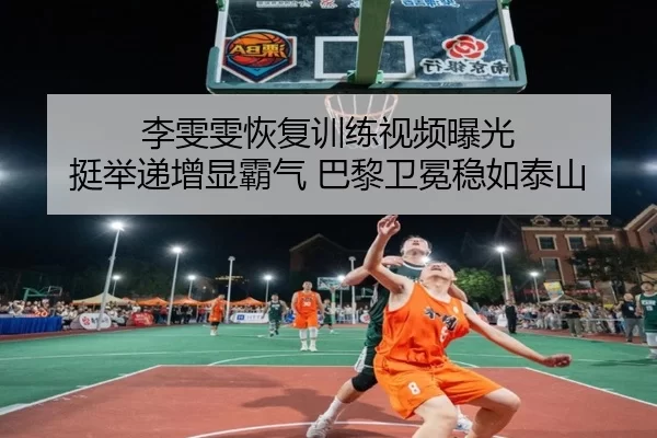 李雯雯恢复训练视频曝光 挺举递增显霸气 巴黎卫冕稳如泰山